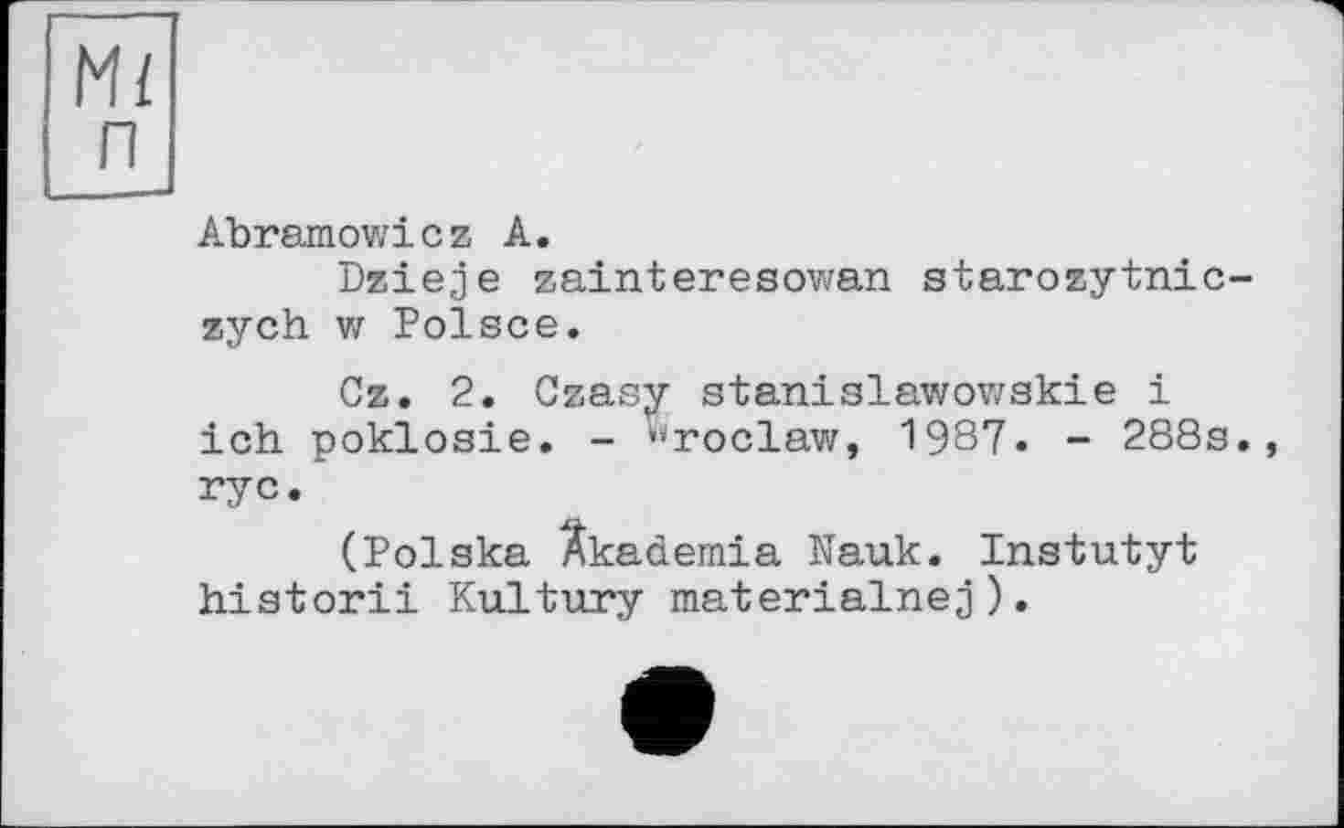 ﻿Ж
п
Abramowicz А.
Dzieje zainteresowan starozytnic-zych w Polsce.
Cz. 2. Czasy stanislawowskie і ich poklosie. - »''roclaw, 1987. - 288s., ryc.
(Polska Äkademia Nauk. Instutyt historii Kultury materialnej).